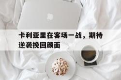 开云体育官网-卡利亚里在客场一战,期待逆袭挽回颜面的简单介绍