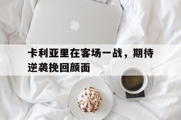 卡利亚里在客场一战,期待逆袭挽回颜面的简单介绍 卡利亚里在客场一战,期待逆袭挽回颜面的简单介绍